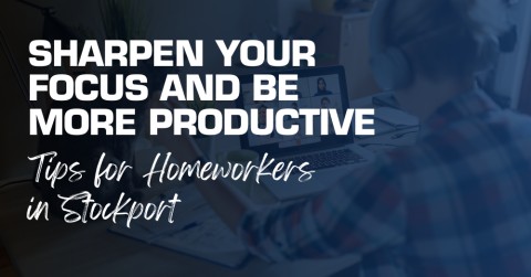 Sharpen Your Focus and Be More Productive: Tips for Homeworkers in Stockport